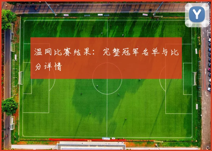 温网比赛结果：完整冠军名单与比分详情