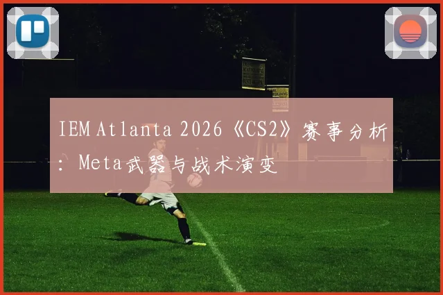 IEM Atlanta 2026《CS2》赛事分析：Meta武器与战术演变