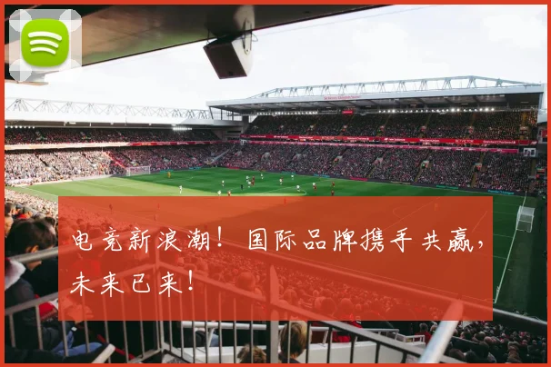 电竞新浪潮！国际品牌携手共赢，未来已来！