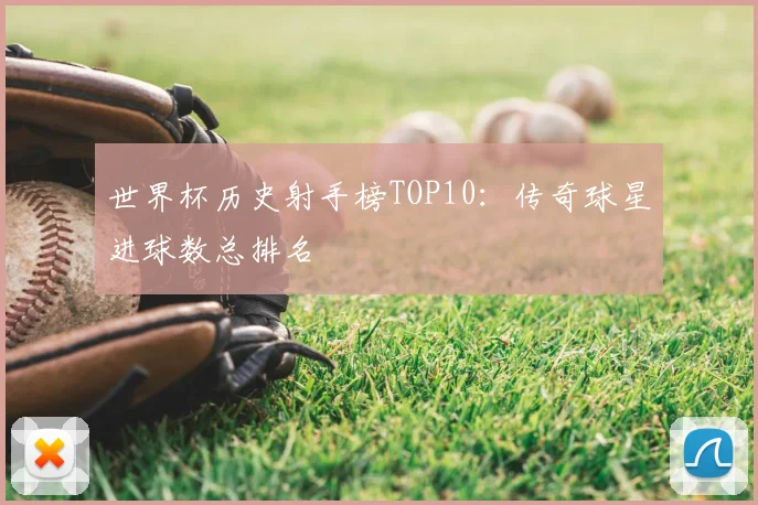 世界杯历史射手榜TOP10：传奇球星进球数总排名