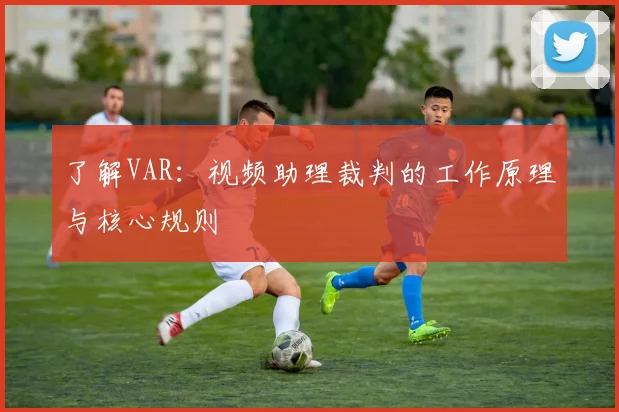 了解VAR：视频助理裁判的工作原理与核心规则