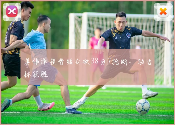 姜伟泽崔晋铭合砍38分7抢断,助吉林获胜