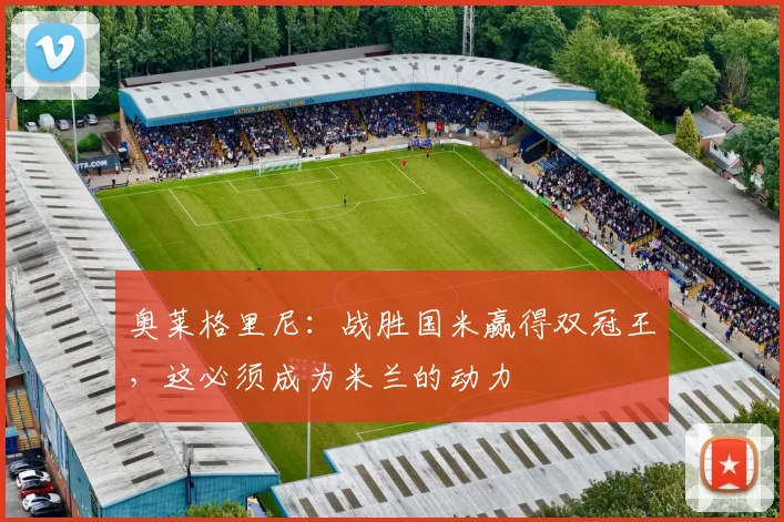 奥莱格里尼：战胜国米赢得双冠王，这必须成为米兰的动力