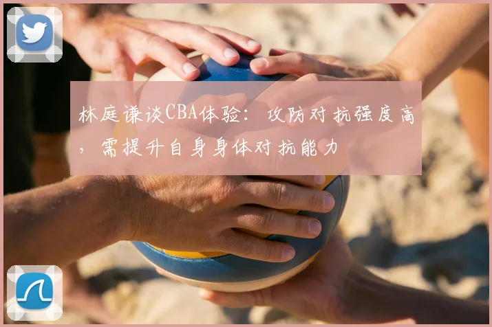 林庭谦谈CBA体验：攻防对抗强度高，需提升自身身体对抗能力