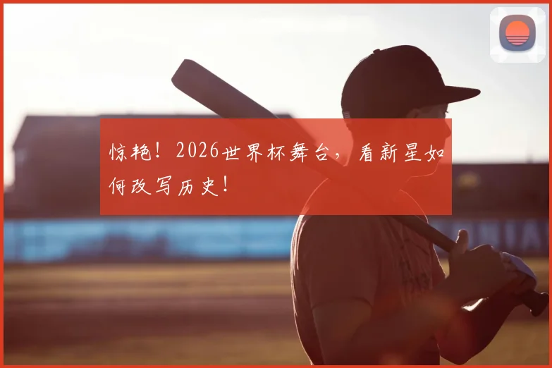 惊艳！2026世界杯舞台，看新星如何改写历史！