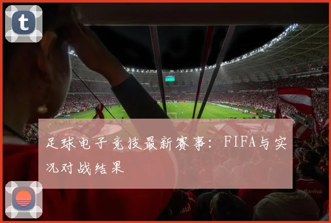 足球电子竞技最新赛事：FIFA与实况对战结果