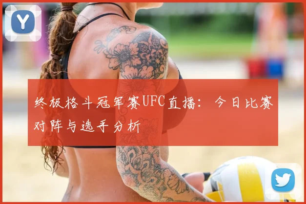 终极格斗冠军赛UFC直播：今日比赛对阵与选手分析