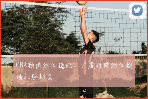 CBA预热浙江德比，广厦对阵浙江战绩21胜14负