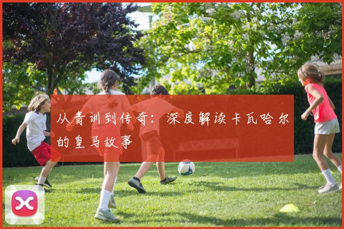从青训到传奇:深度解读卡瓦哈尔的皇马故事
