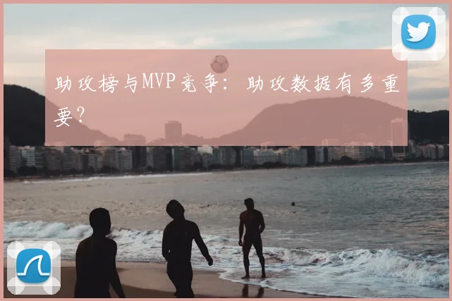 助攻榜与MVP竞争：助攻数据有多重要？
