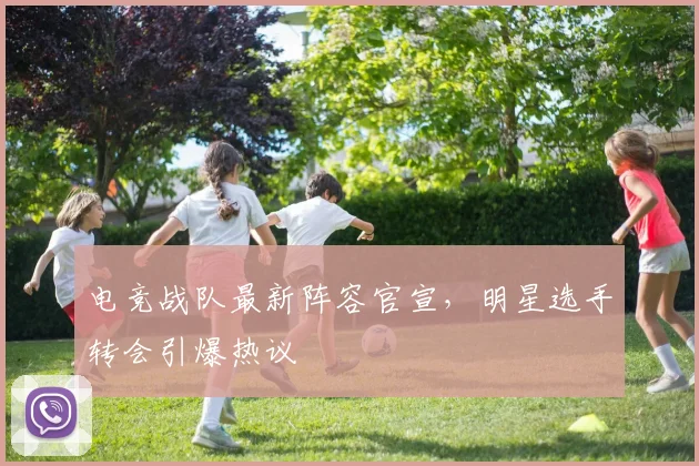 电竞战队最新阵容官宣，明星选手转会引爆热议