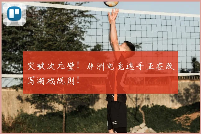 突破次元壁！非洲电竞选手正在改写游戏规则！