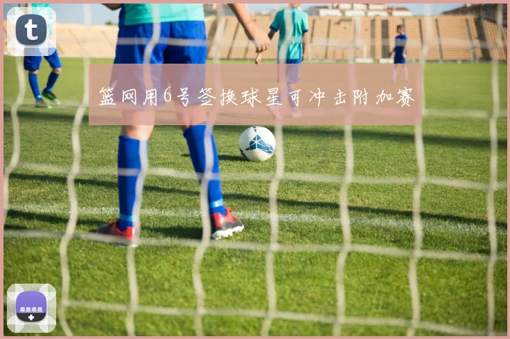 篮网用6号签换球星可冲击附加赛