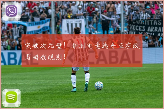 突破次元壁！非洲电竞选手正在改写游戏规则！