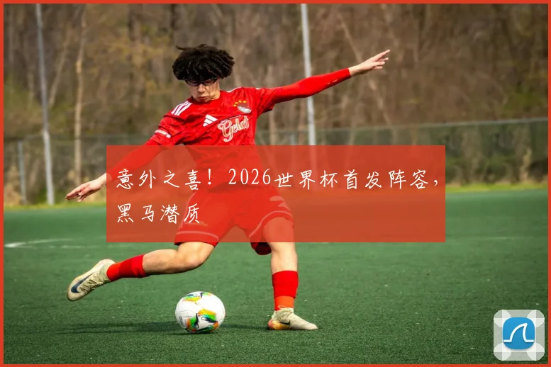 意外之喜！2026世界杯首发阵容，黑马潜质