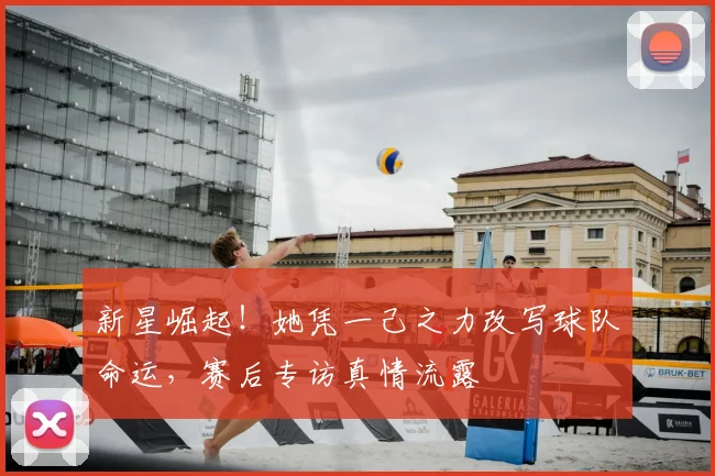 新星崛起！她凭一己之力改写球队命运，赛后专访真情流露