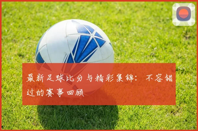 最新足球比分与精彩集锦：不容错过的赛事回顾