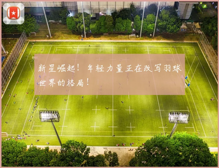新星崛起！年轻力量正在改写羽球世界的格局！