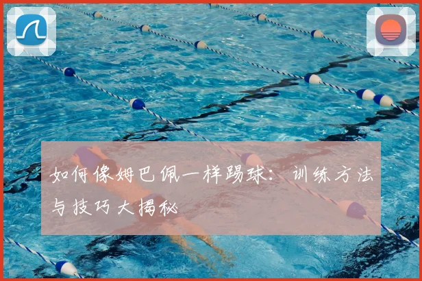 如何像姆巴佩一样踢球：训练方法与技巧大揭秘