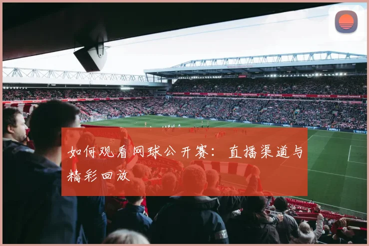 如何观看网球公开赛：直播渠道与精彩回放