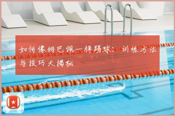 如何像姆巴佩一样踢球：训练方法与技巧大揭秘