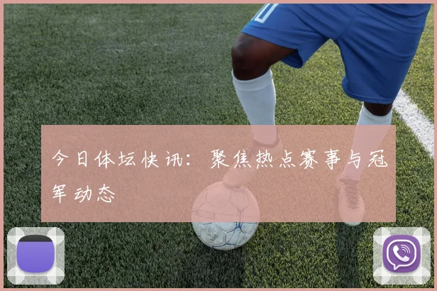 今日体坛快讯：聚焦热点赛事与冠军动态