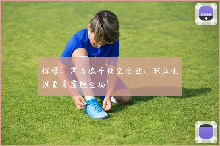 惊爆！黑马选手横空出世，职业生涯首秀震撼全场！