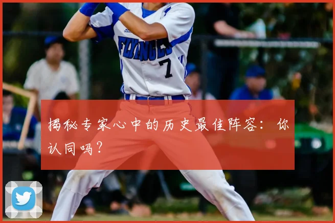 揭秘专家心中的历史最佳阵容：你认同吗？