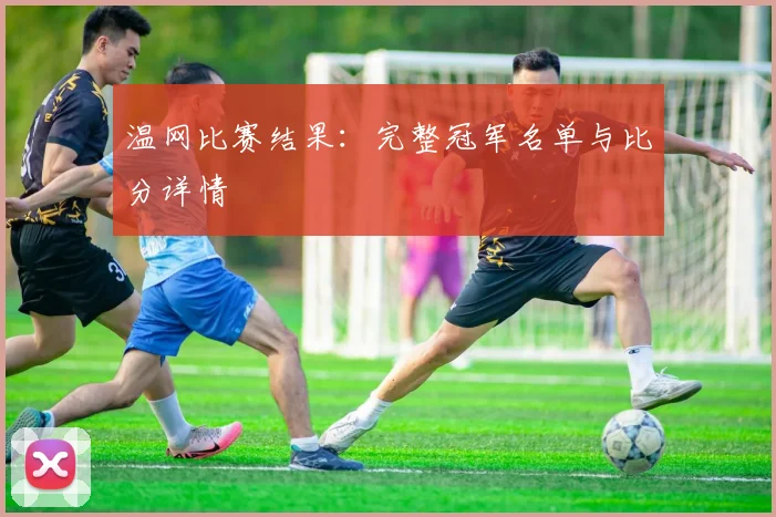 温网比赛结果：完整冠军名单与比分详情