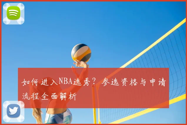 如何进入NBA选秀？参选资格与申请流程全面解析