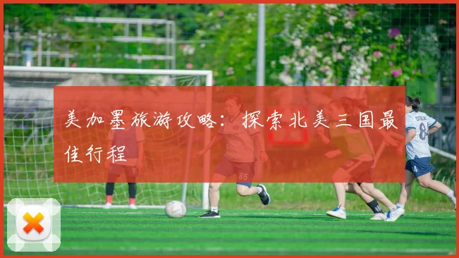 美加墨旅游攻略：探索北美三国最佳行程