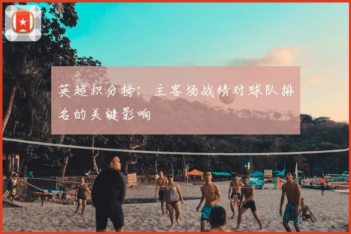 英超积分榜:主客场战绩对球队排名的关键影响
