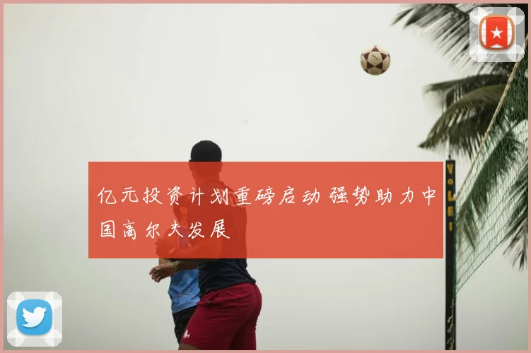 亿元投资计划重磅启动 强势助力中国高尔夫发展
