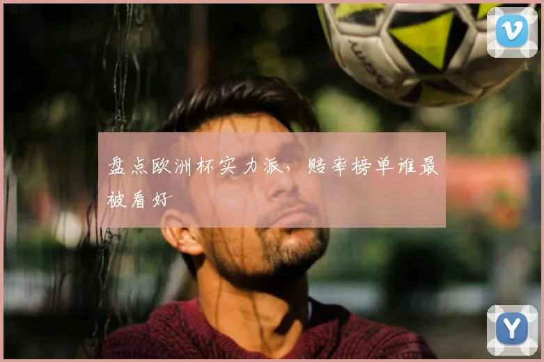 盘点欧洲杯实力派，赔率榜单谁最被看好